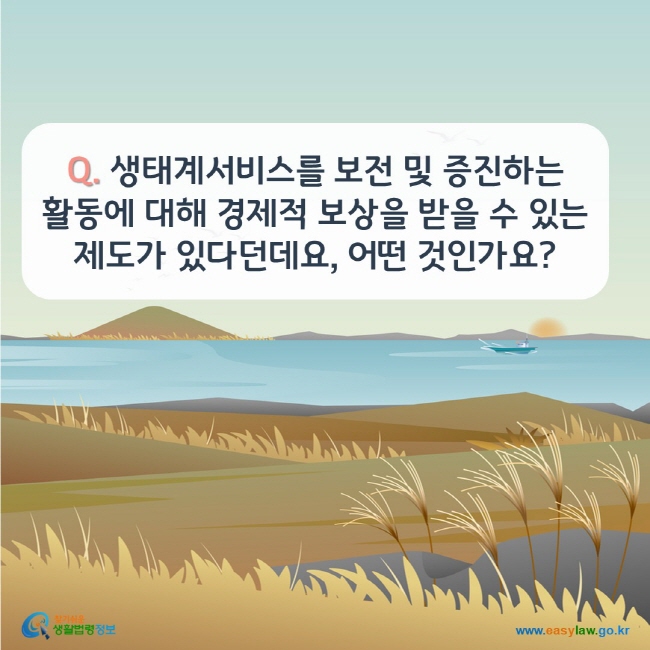 www.easylaw.go.kr Q. 생태계서비스를 보전 및 증진하는 활동에 대해 경제적 보상을 받을 수 있는 제도가 있다던데요, 어떤 것인가요?